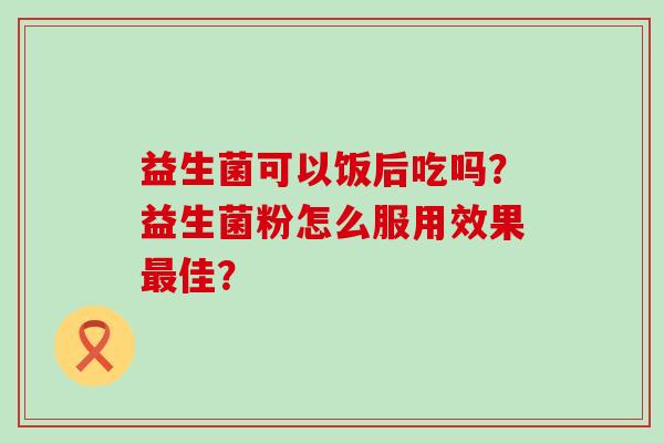 益生菌可以饭后吃吗？益生菌粉怎么服用效果佳？