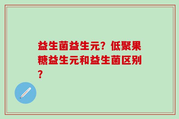 益生菌益生元？低聚果糖益生元和益生菌区别？