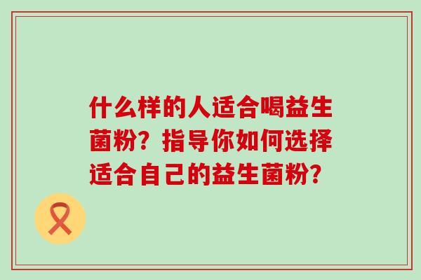 什么样的人适合喝益生菌粉？指导你如何选择适合自己的益生菌粉？