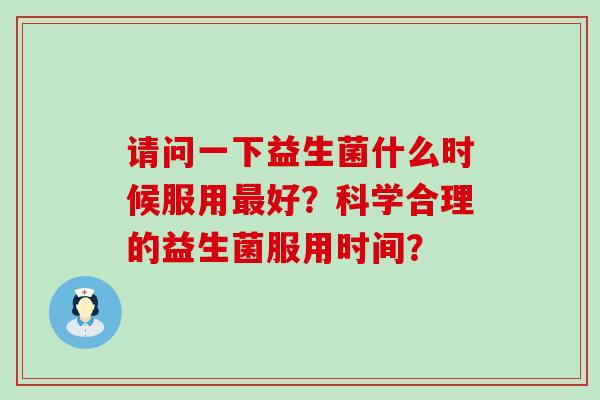 请问一下益生菌什么时候服用好？科学合理的益生菌服用时间？