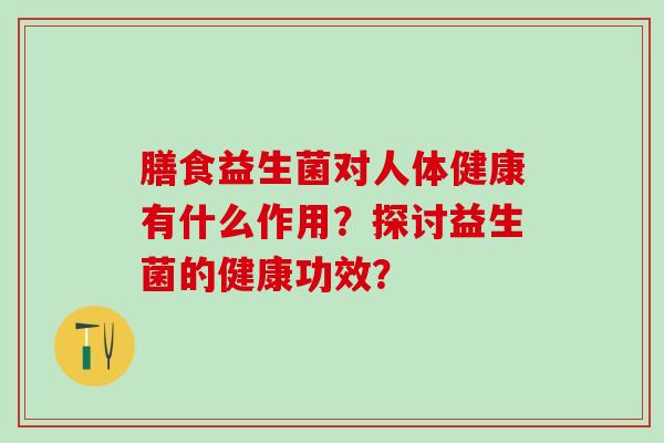 膳食益生菌对人体健康有什么作用？探讨益生菌的健康功效？