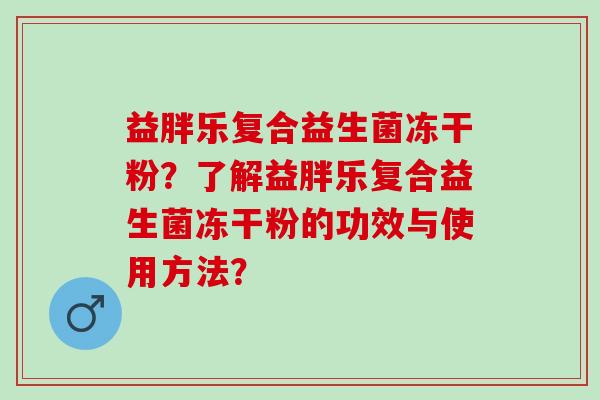 益胖乐复合益生菌冻干粉？了解益胖乐复合益生菌冻干粉的功效与使用方法？