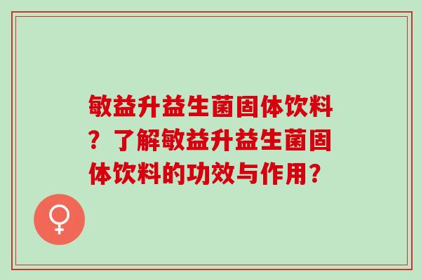 敏益升益生菌固体饮料？了解敏益升益生菌固体饮料的功效与作用？
