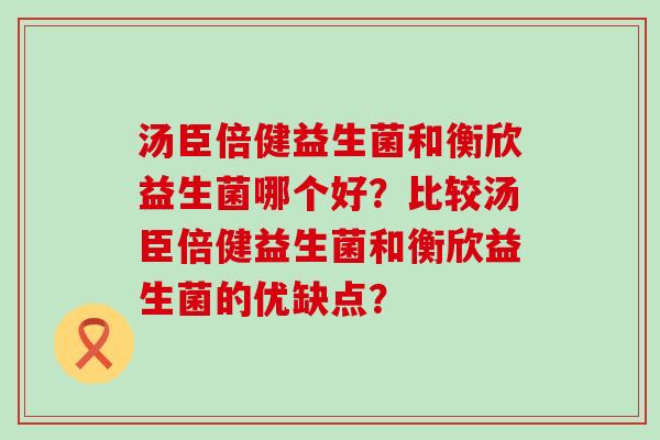 汤臣倍健益生菌和衡欣益生菌哪个好？比较汤臣倍健益生菌和衡欣益生菌的优缺点？