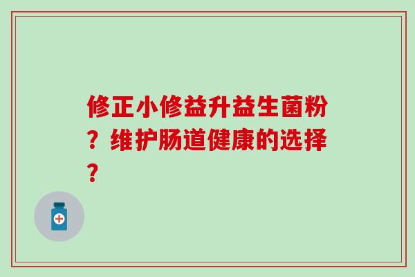 修正小修益升益生菌粉？维护肠道健康的选择？