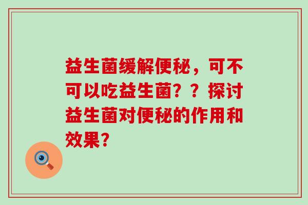 益生菌缓解，可不可以吃益生菌？？探讨益生菌对的作用和效果？