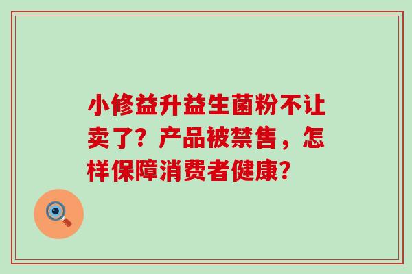 小修益升益生菌粉不让卖了？产品被禁售，怎样保障消费者健康？