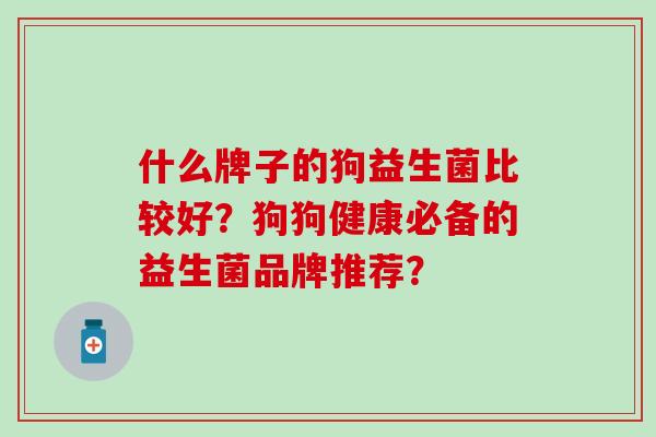 什么牌子的狗益生菌比较好？狗狗健康必备的益生菌品牌推荐？