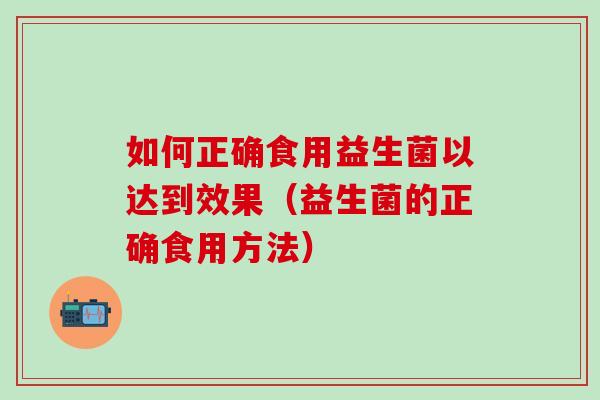 如何正确食用益生菌以达到效果（益生菌的正确食用方法）