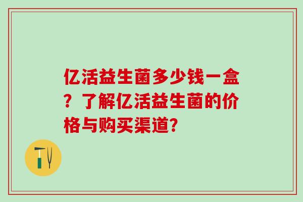 亿活益生菌多少钱一盒？了解亿活益生菌的价格与购买渠道？
