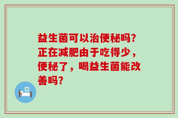 益生菌可以吗？正在由于吃得少，了，喝益生菌能改善吗？