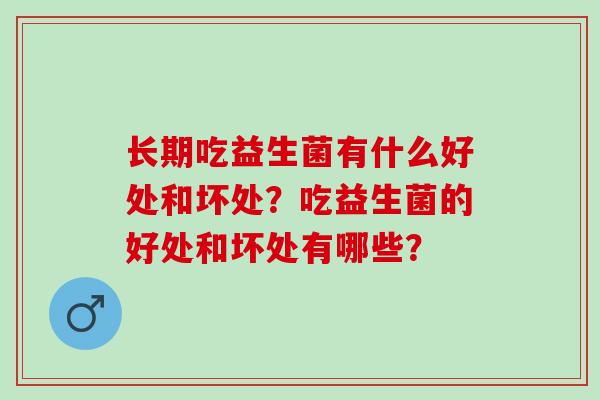长期吃益生菌有什么好处和坏处？吃益生菌的好处和坏处有哪些？