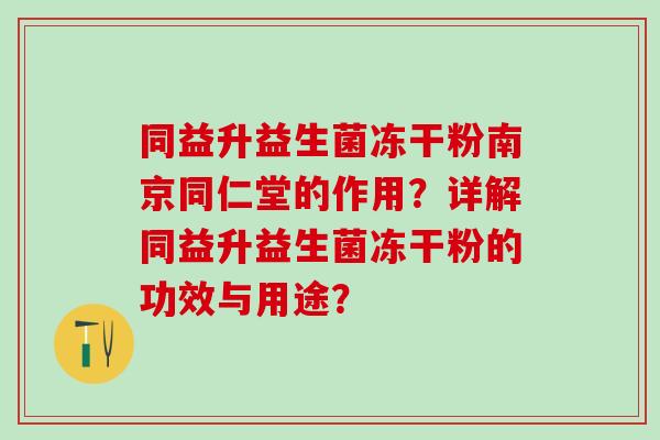同益升益生菌冻干粉南京同仁堂的作用？详解同益升益生菌冻干粉的功效与用途？