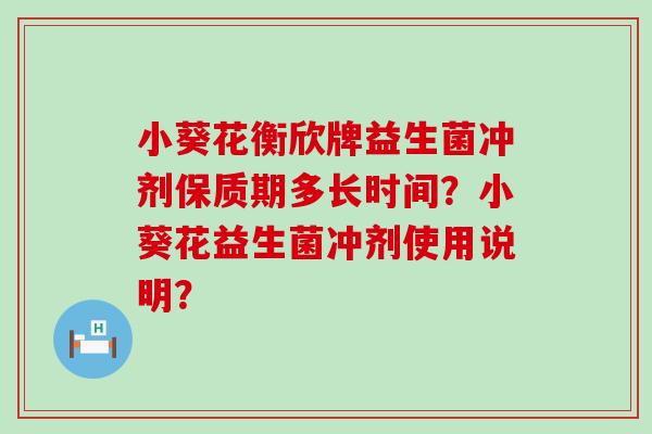 小葵花衡欣牌益生菌冲剂保质期多长时间？小葵花益生菌冲剂使用说明？