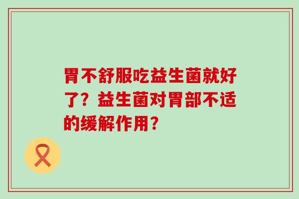 胃不舒服吃益生菌就好了？益生菌对胃部不适的缓解作用？
