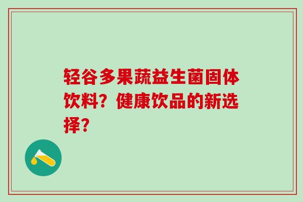 轻谷多果蔬益生菌固体饮料？健康饮品的新选择？