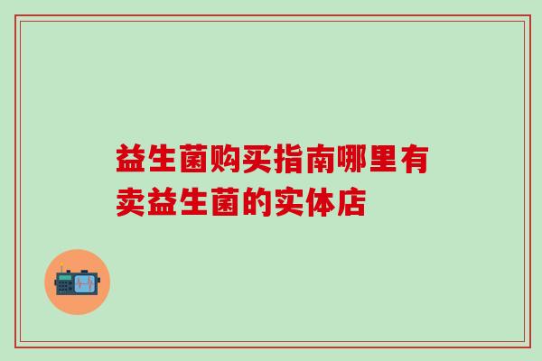 益生菌购买指南哪里有卖益生菌的实体店