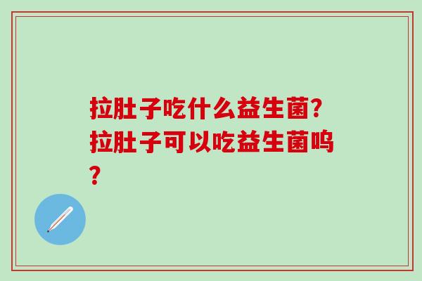 拉肚子吃什么益生菌？拉肚子可以吃益生菌呜？