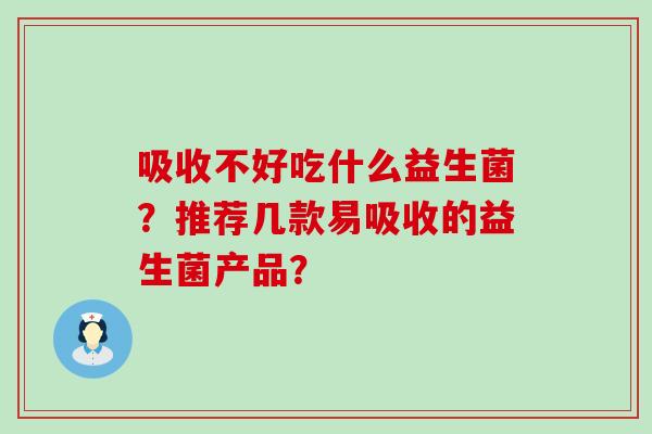 吸收不好吃什么益生菌？推荐几款易吸收的益生菌产品？