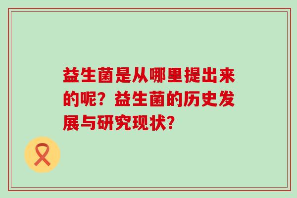 益生菌是从哪里提出来的呢？益生菌的历史发展与研究现状？