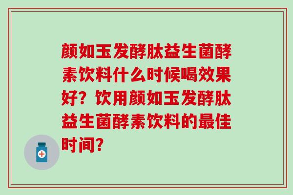 颜如玉发酵肽益生菌酵素饮料什么时候喝效果好？饮用颜如玉发酵肽益生菌酵素饮料的佳时间？