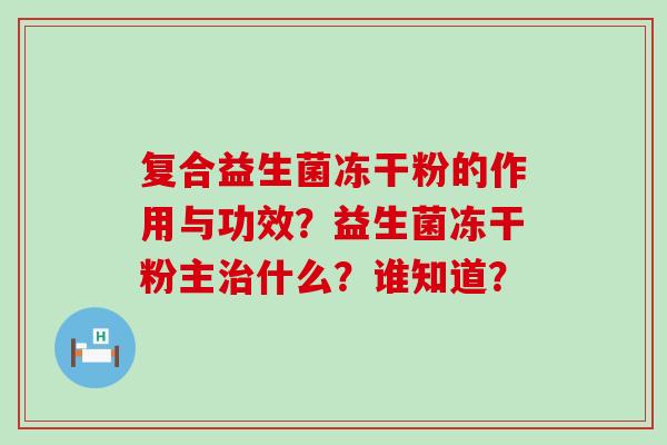 复合益生菌冻干粉的作用与功效？益生菌冻干粉主什么？谁知道？