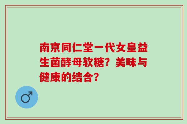 南京同仁堂一代女皇益生菌酵母软糖？美味与健康的结合？