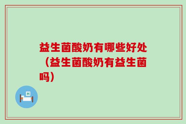 益生菌酸奶有哪些好处（益生菌酸奶有益生菌吗）