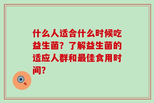 什么人适合什么时候吃益生菌？了解益生菌的适应人群和佳食用时间？