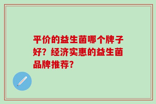平价的益生菌哪个牌子好？经济实惠的益生菌品牌推荐？