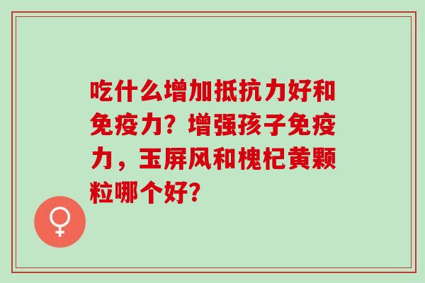 吃什么增加好和力？增强孩子力，玉屏风和槐杞黄颗粒哪个好？