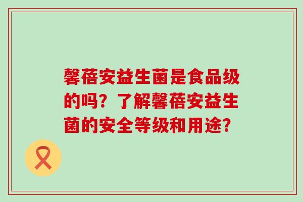 馨蓓安益生菌是食品级的吗？了解馨蓓安益生菌的安全等级和用途？
