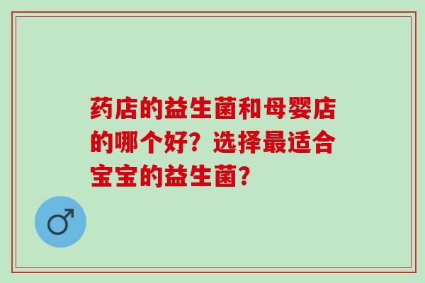 药店的益生菌和母婴店的哪个好？选择适合宝宝的益生菌？