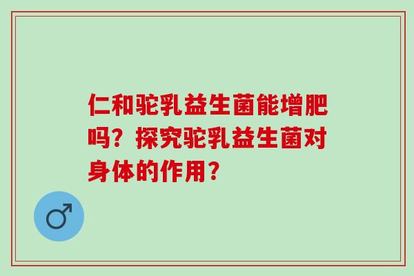 仁和驼乳益生菌能增肥吗？探究驼乳益生菌对身体的作用？