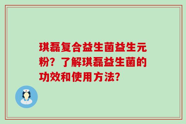 琪磊复合益生菌益生元粉？了解琪磊益生菌的功效和使用方法？