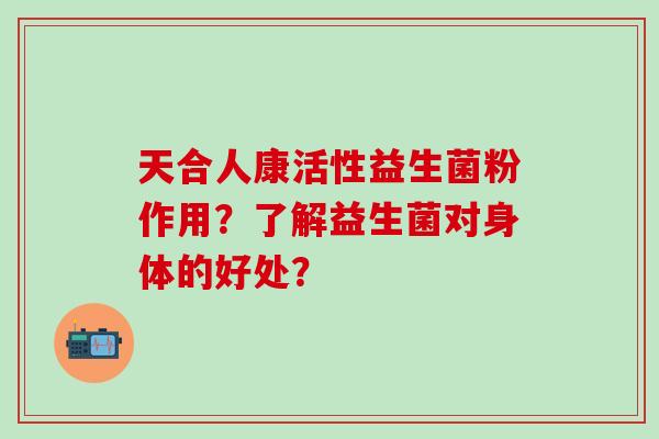 天合人康活性益生菌粉作用？了解益生菌对身体的好处？