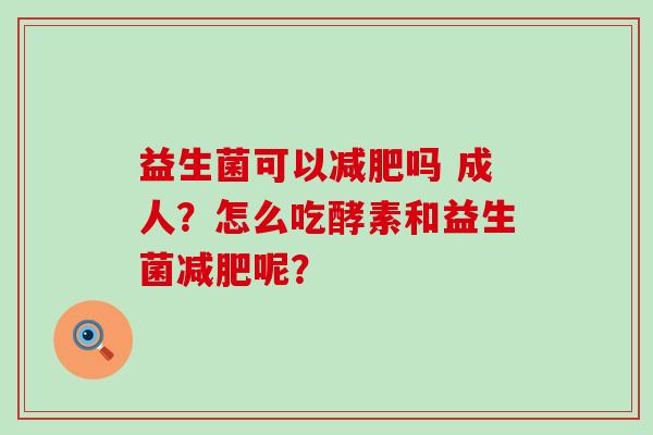 益生菌可以吗 成人？怎么吃酵素和益生菌呢？