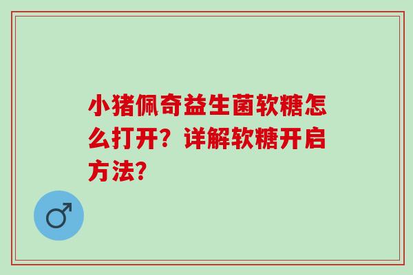 小猪佩奇益生菌软糖怎么打开？详解软糖开启方法？