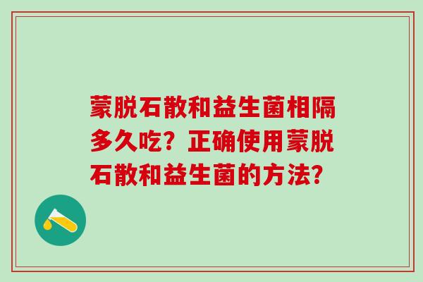 蒙脱石散和益生菌相隔多久吃？正确使用蒙脱石散和益生菌的方法？