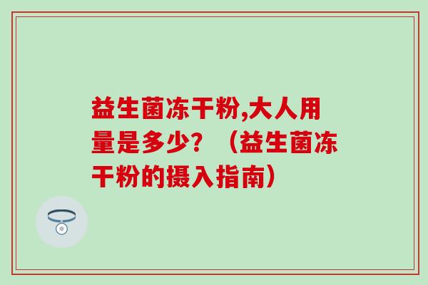 益生菌冻干粉,大人用量是多少？（益生菌冻干粉的摄入指南）