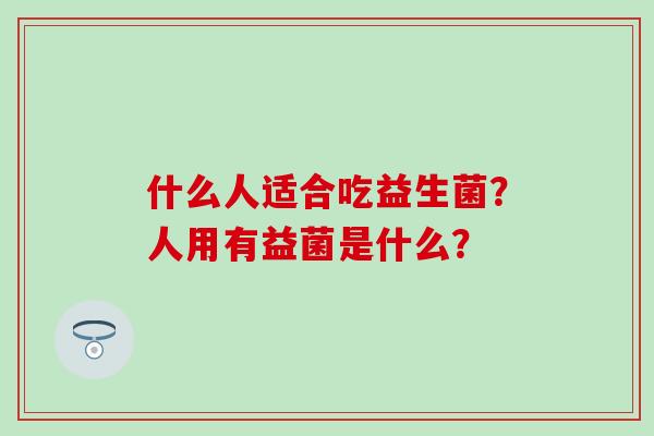 什么人适合吃益生菌?人用有益菌是什么? 什么人适合吃益生菌?人用有益菌是什么?