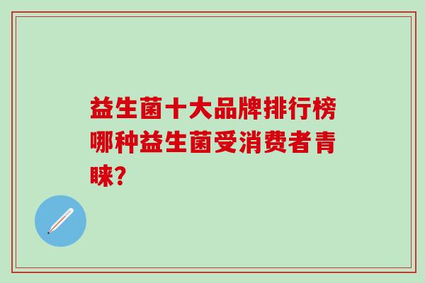 益生菌十大品牌排行榜哪种益生菌受消费者青睐？