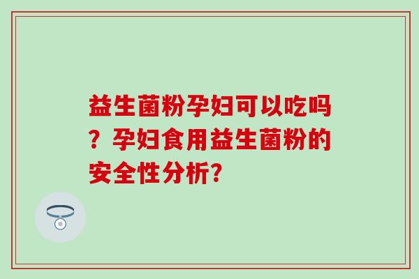 益生菌粉孕妇可以吃吗？孕妇食用益生菌粉的安全性分析？