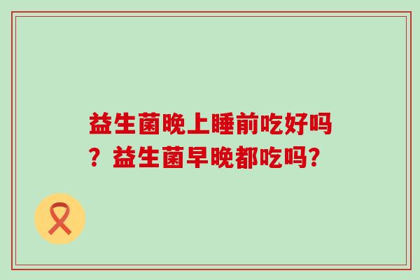 益生菌晚上睡前吃好吗？益生菌早晚都吃吗？