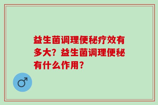 益生菌调理疗效有多大？益生菌调理有什么作用？