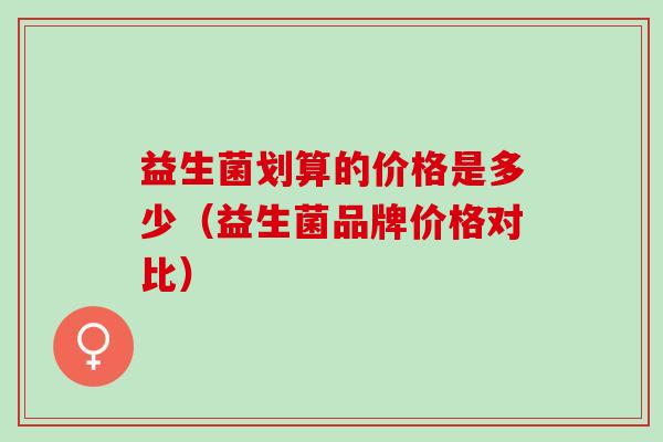 益生菌划算的价格是多少（益生菌品牌价格对比）