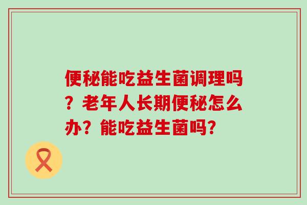能吃益生菌调理吗？老年人长期怎么办？能吃益生菌吗？