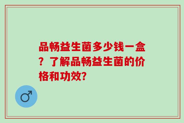 品畅益生菌多少钱一盒？了解品畅益生菌的价格和功效？