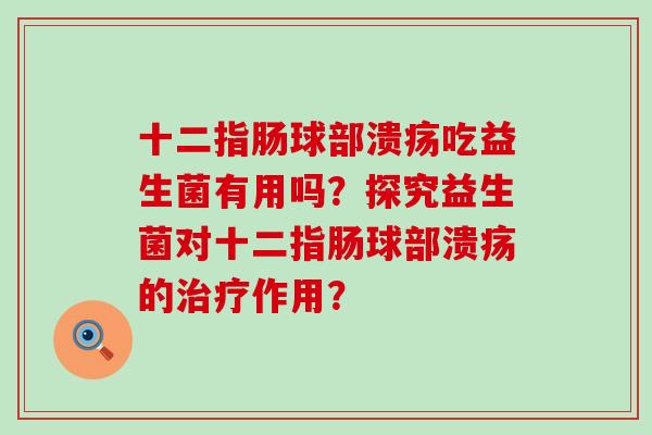 十二指肠球部溃疡吃益生菌有用吗？探究益生菌对十二指肠球部溃疡的作用？