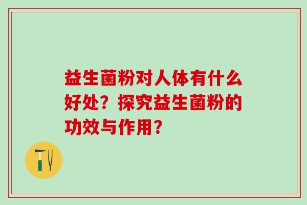 益生菌粉对人体有什么好处？探究益生菌粉的功效与作用？
